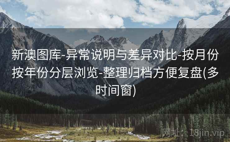 新澳图库-异常说明与差异对比-按月份按年份分层浏览-整理归档方便复盘(多时间窗) 新澳图库-异常说明与差异对比-按月份按年份分层浏览-整理归档方便复盘(多时间窗)