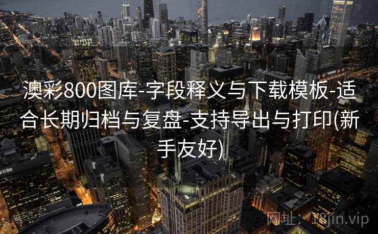 澳彩800图库-字段释义与下载模板-适合长期归档与复盘-支持导出与打印(新手友好) 澳彩800图库-字段释义与下载模板-适合长期归档与复盘-支持导出与打印(新手友好)