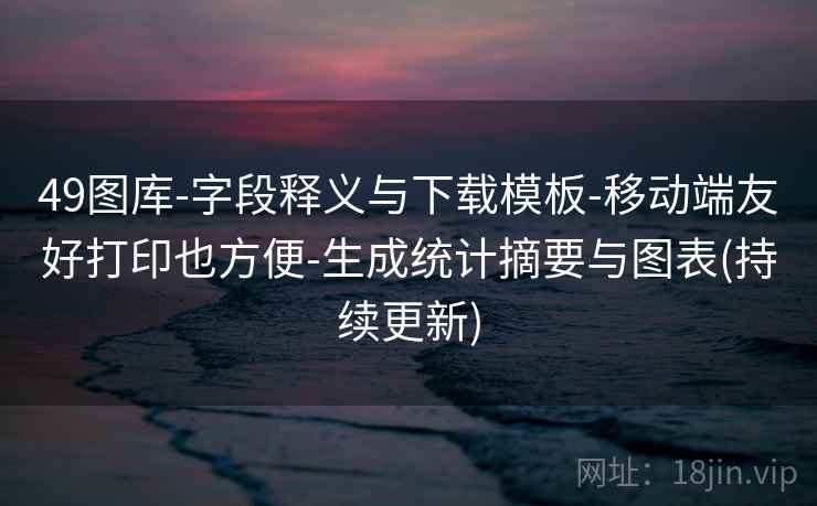49图库-字段释义与下载模板-移动端友好打印也方便-生成统计摘要与图表(持续更新)