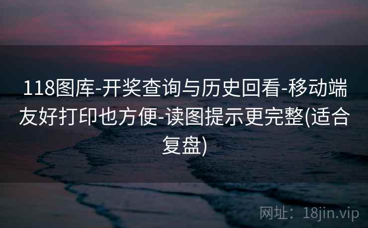 118图库-开奖查询与历史回看-移动端友好打印也方便-读图提示更完整(适合复盘)