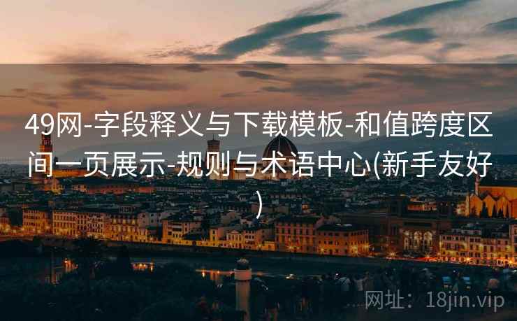 49网-字段释义与下载模板-和值跨度区间一页展示-规则与术语中心(新手友好)