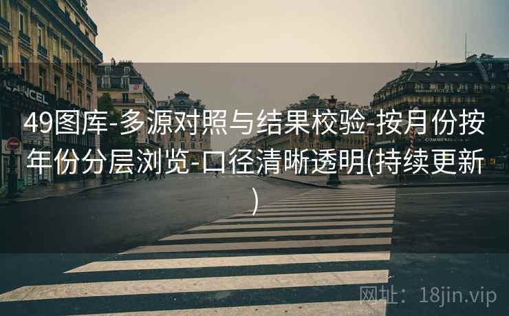 49图库-多源对照与结果校验-按月份按年份分层浏览-口径清晰透明(持续更新)