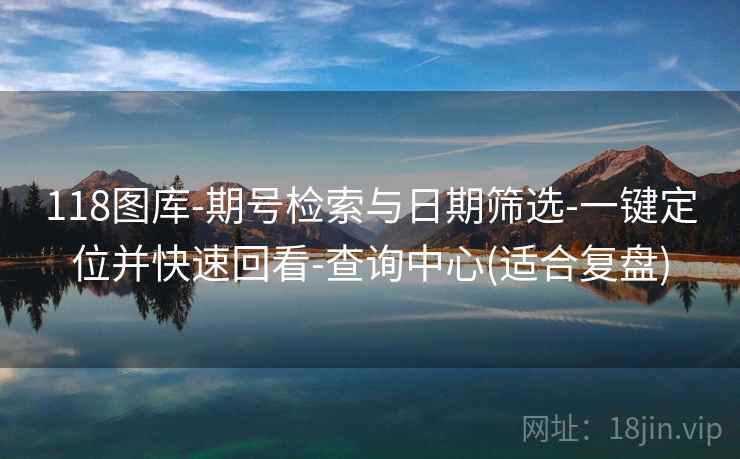 118图库-期号检索与日期筛选-一键定位并快速回看-查询中心(适合复盘)