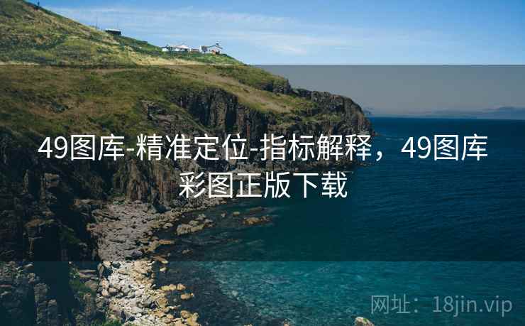 49图库-精准定位-指标解释，49图库彩图正版下载