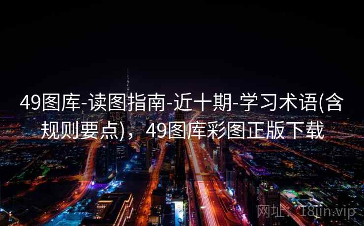 49图库-读图指南-近十期-学习术语(含规则要点)，49图库彩图正版下载