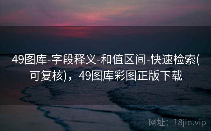 49图库-字段释义-和值区间-快速检索(可复核)，49图库彩图正版下载