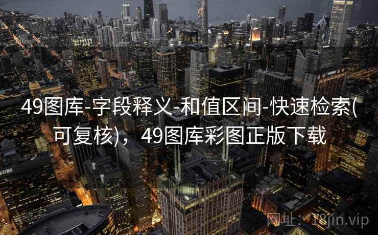 49图库-字段释义-和值区间-快速检索(可复核)，49图库彩图正版下载