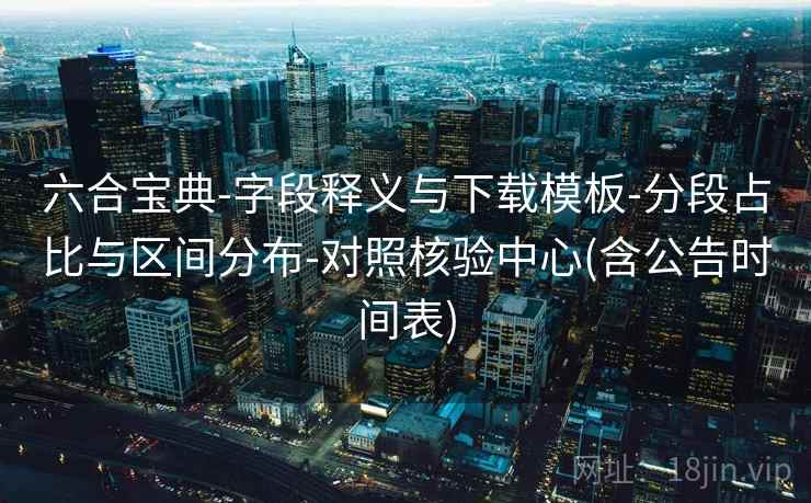 六合宝典-字段释义与下载模板-分段占比与区间分布-对照核验中心(含公告时间表)