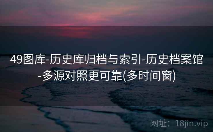 49图库-历史库归档与索引-历史档案馆-多源对照更可靠(多时间窗)
