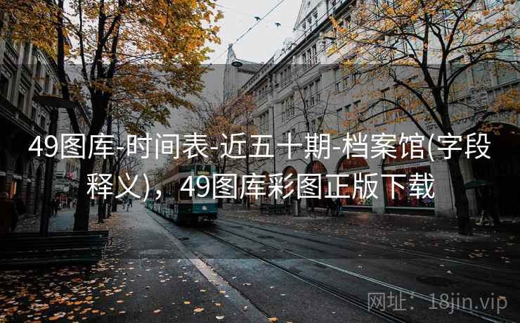 49图库-时间表-近五十期-档案馆(字段释义)，49图库彩图正版下载