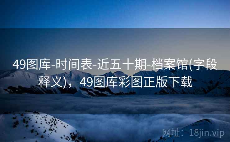 49图库-时间表-近五十期-档案馆(字段释义),49图库彩图正版下载 49图库-时间表-近五十期-档案馆(字段释义),49图库彩图正版下载