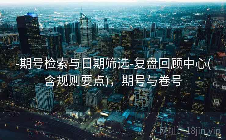 -期号检索与日期筛选-复盘回顾中心(含规则要点)，期号与卷号