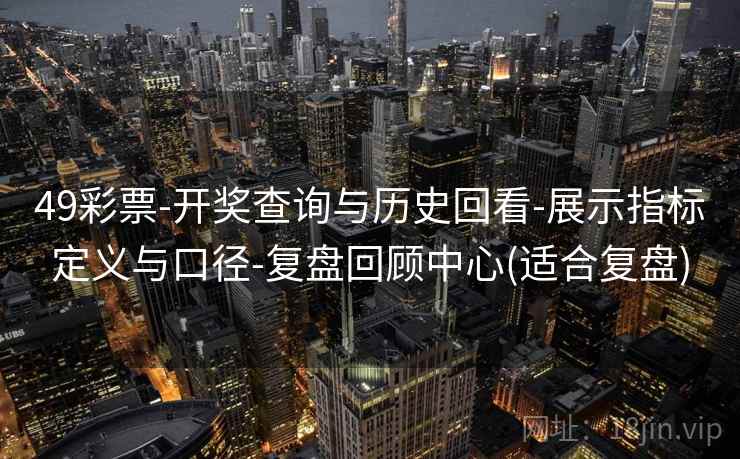 49彩票-开奖查询与历史回看-展示指标定义与口径-复盘回顾中心(适合复盘)