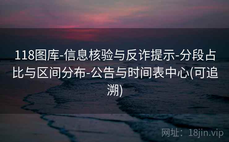 118图库-信息核验与反诈提示-分段占比与区间分布-公告与时间表中心(可追溯)