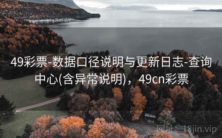 49彩票-数据口径说明与更新日志-查询中心(含异常说明),49cn彩票 49彩票-数据口径说明与更新日志-查询中心(含异常说明),49cn彩票