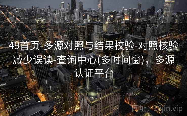 49首页-多源对照与结果校验-对照核验减少误读-查询中心(多时间窗)，多源认证平台