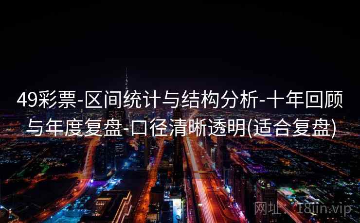 49彩票-区间统计与结构分析-十年回顾与年度复盘-口径清晰透明(适合复盘)